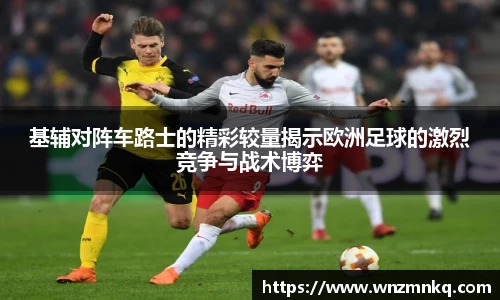 基辅对阵车路士的精彩较量揭示欧洲足球的激烈竞争与战术博弈
