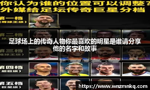 足球场上的传奇人物你最喜欢的明星是谁请分享他的名字和故事