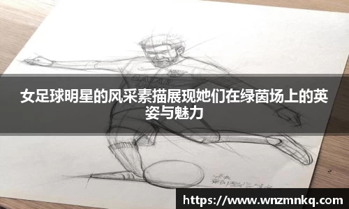 女足球明星的风采素描展现她们在绿茵场上的英姿与魅力