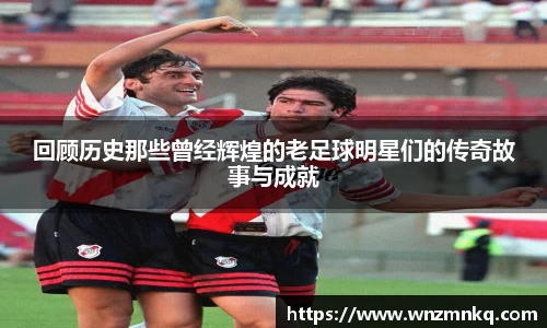 回顾历史那些曾经辉煌的老足球明星们的传奇故事与成就