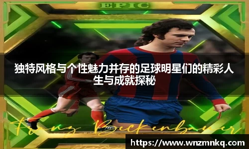 独特风格与个性魅力并存的足球明星们的精彩人生与成就探秘