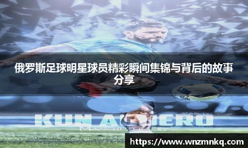 俄罗斯足球明星球员精彩瞬间集锦与背后的故事分享